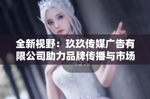 全新视野：玖玖传媒广告有限公司助力品牌传播与市场拓展