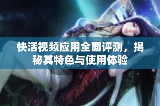 快活视频应用全面评测，揭秘其特色与使用体验
