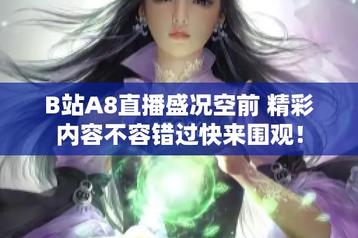 B站A8直播盛况空前 精彩内容不容错过快来围观！