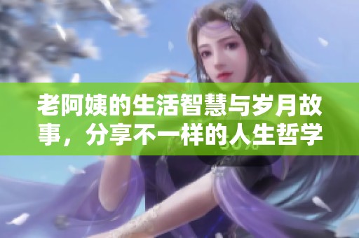 老阿姨的生活智慧与岁月故事，分享不一样的人生哲学