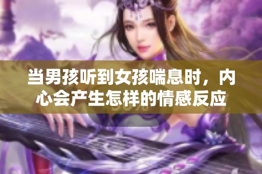当男孩听到女孩喘息时，内心会产生怎样的情感反应