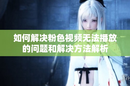 如何解决粉色视频无法播放的问题和解决方法解析