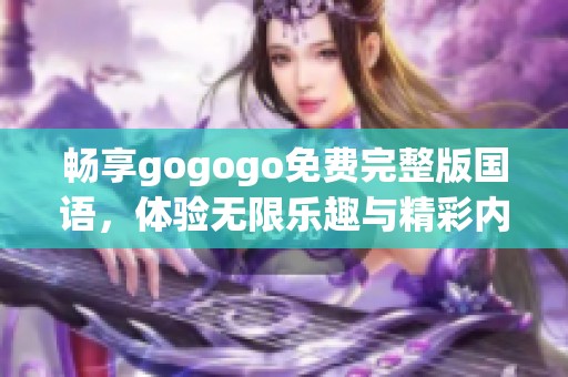 畅享gogogo免费完整版国语，体验无限乐趣与精彩内容