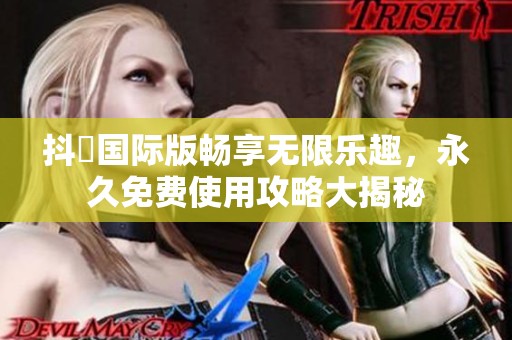 抖抈国际版畅享无限乐趣，永久免费使用攻略大揭秘
