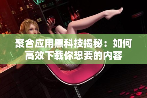聚合应用黑科技揭秘：如何高效下载你想要的内容