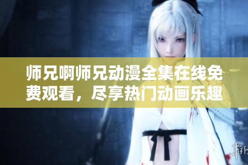 师兄啊师兄动漫全集在线免费观看，尽享热门动画乐趣