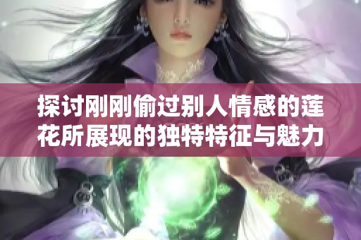 探讨刚刚偷过别人情感的莲花所展现的独特特征与魅力