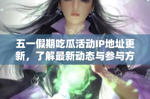 五一假期吃瓜活动IP地址更新，了解最新动态与参与方式