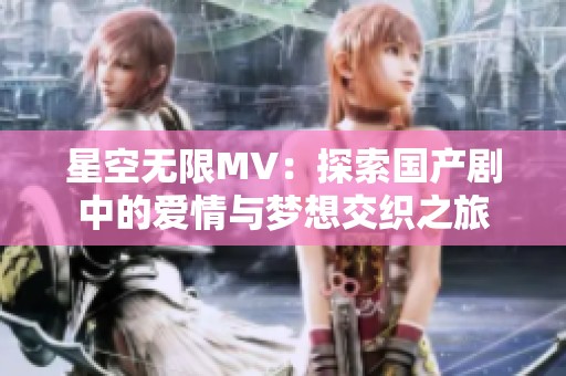 星空无限MV：探索国产剧中的爱情与梦想交织之旅