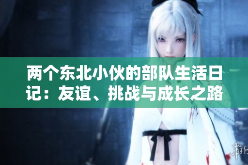 两个东北小伙的部队生活日记：友谊、挑战与成长之路