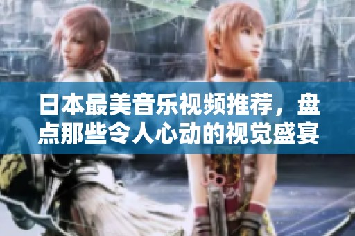 日本最美音乐视频推荐，盘点那些令人心动的视觉盛宴