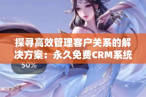 探寻高效管理客户关系的解决方案：永久免费CRM系统推荐