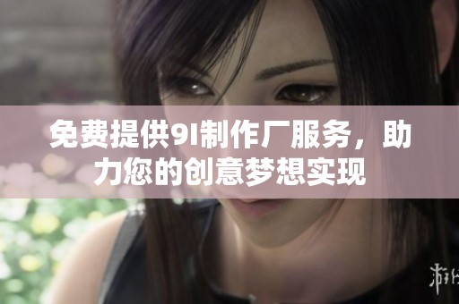 免费提供9I制作厂服务，助力您的创意梦想实现