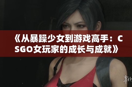 《从暴躁少女到游戏高手：CSGO女玩家的成长与成就》