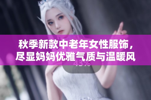 秋季新款中老年女性服饰，尽显妈妈优雅气质与温暖风范