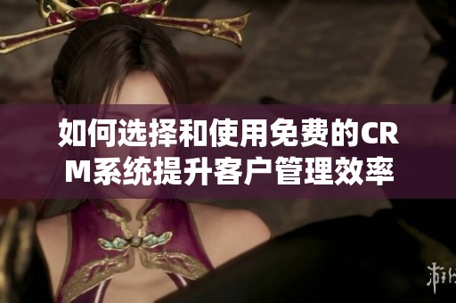 如何选择和使用免费的CRM系统提升客户管理效率
