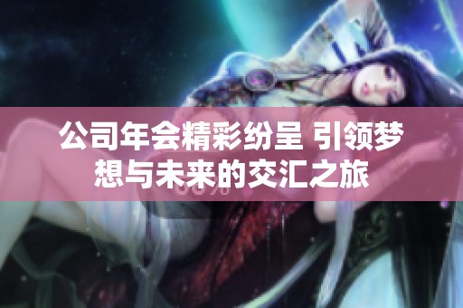 公司年会精彩纷呈 引领梦想与未来的交汇之旅