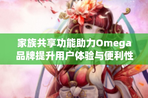家族共享功能助力Omega品牌提升用户体验与便利性