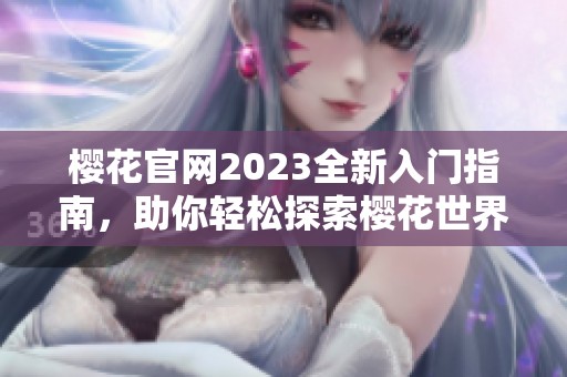 樱花官网2023全新入门指南，助你轻松探索樱花世界