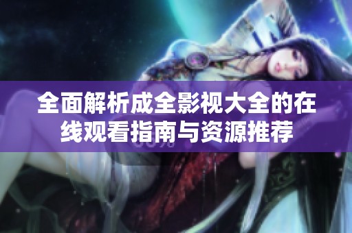 全面解析成全影视大全的在线观看指南与资源推荐