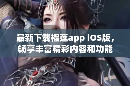 最新下载榴莲app iOS版，畅享丰富精彩内容和功能