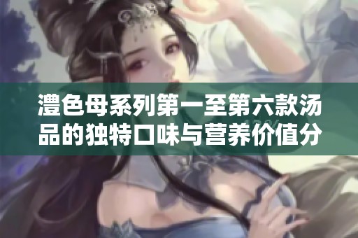 澧色母系列第一至第六款汤品的独特口味与营养价值分析