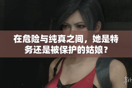 在危险与纯真之间，她是特务还是被保护的姑娘？
