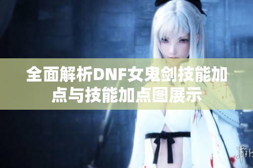 全面解析DNF女鬼剑技能加点与技能加点图展示