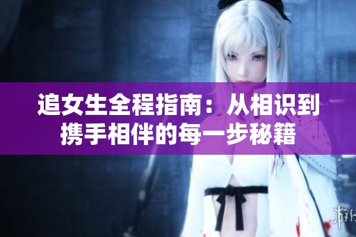 追女生全程指南：从相识到携手相伴的每一步秘籍