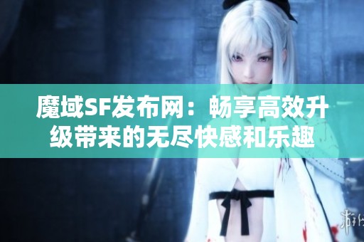 魔域SF发布网：畅享高效升级带来的无尽快感和乐趣