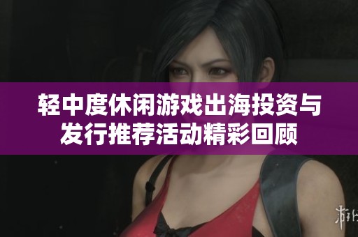 轻中度休闲游戏出海投资与发行推荐活动精彩回顾
