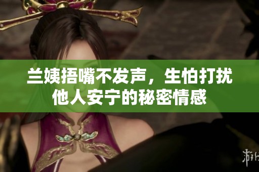 兰姨捂嘴不发声，生怕打扰他人安宁的秘密情感