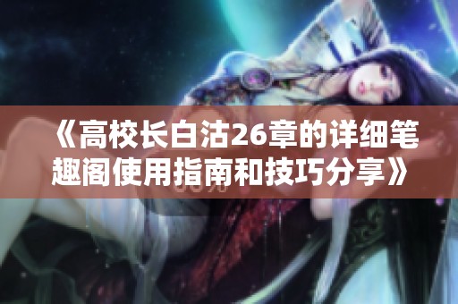 《高校长白沽26章的详细笔趣阁使用指南和技巧分享》