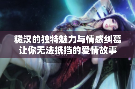 糙汉的独特魅力与情感纠葛让你无法抵挡的爱情故事