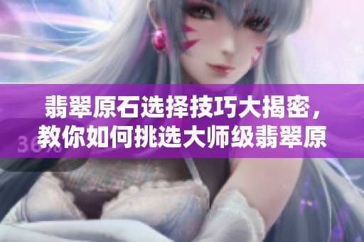 翡翠原石选择技巧大揭密，教你如何挑选大师级翡翠原石