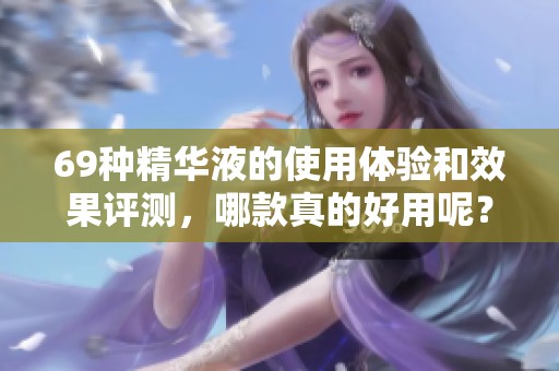 69种精华液的使用体验和效果评测，哪款真的好用呢？