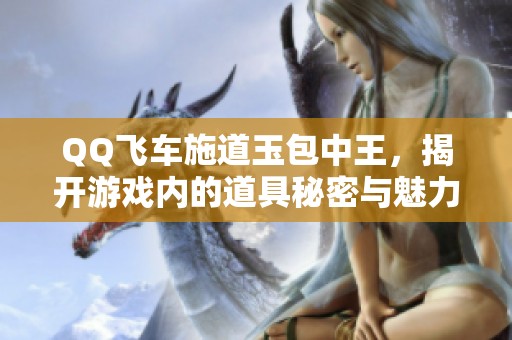 QQ飞车施道玉包中王，揭开游戏内的道具秘密与魅力