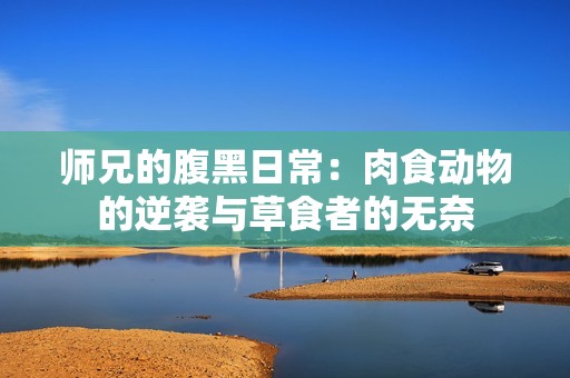 师兄的腹黑日常：肉食动物的逆袭与草食者的无奈