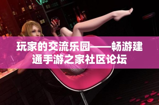 玩家的交流乐园——畅游建通手游之家社区论坛