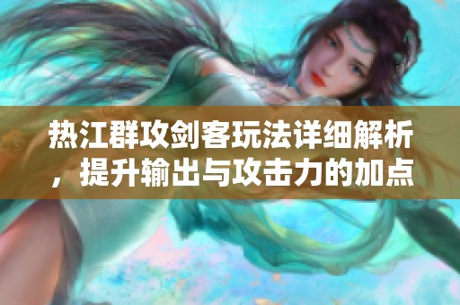 热江群攻剑客玩法详细解析，提升输出与攻击力的加点方法