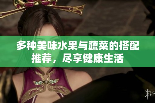 多种美味水果与蔬菜的搭配推荐，尽享健康生活
