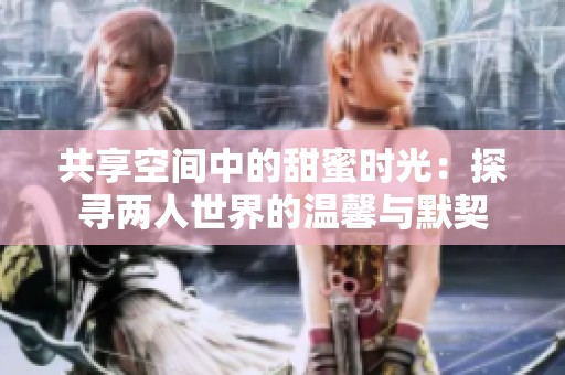 共享空间中的甜蜜时光：探寻两人世界的温馨与默契