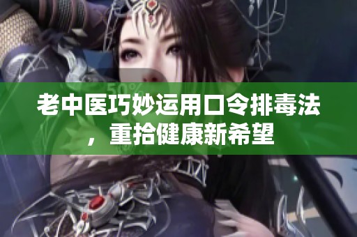 老中医巧妙运用口令排毒法，重拾健康新希望