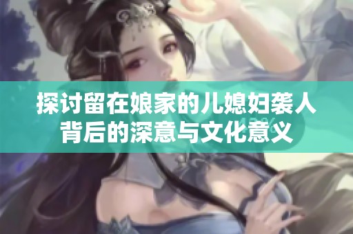 探讨留在娘家的儿媳妇袭人背后的深意与文化意义