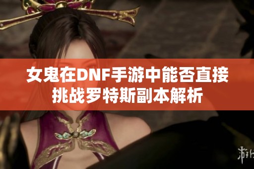 女鬼在DNF手游中能否直接挑战罗特斯副本解析