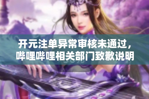 开元注单异常审核未通过，哔哩哔哩相关部门致歉说明情况