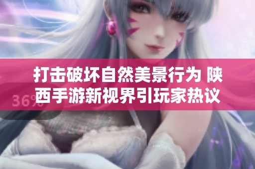 打击破坏自然美景行为 陕西手游新视界引玩家热议