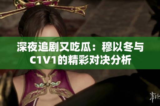 深夜追剧又吃瓜：穆以冬与C1V1的精彩对决分析