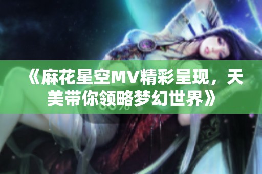 《麻花星空MV精彩呈现，天美带你领略梦幻世界》
