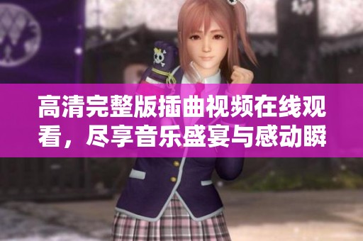 高清完整版插曲视频在线观看，尽享音乐盛宴与感动瞬间